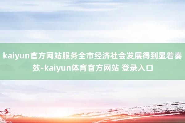 kaiyun官方网站服务全市经济社会发展得到显着奏效-kaiyun体育官方网站 登录入口