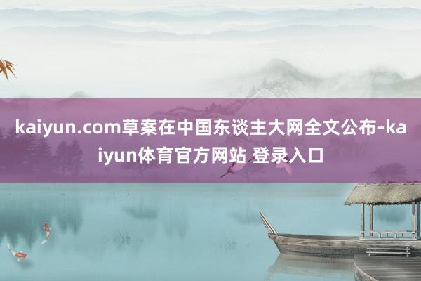 kaiyun.com草案在中国东谈主大网全文公布-kaiyun体育官方网站 登录入口