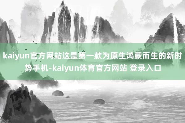 kaiyun官方网站这是第一款为原生鸿蒙而生的新时势手机-kaiyun体育官方网站 登录入口