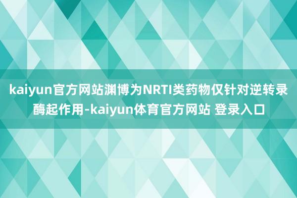 kaiyun官方网站渊博为NRTI类药物仅针对逆转录酶起作用-kaiyun体育官方网站 登录入口