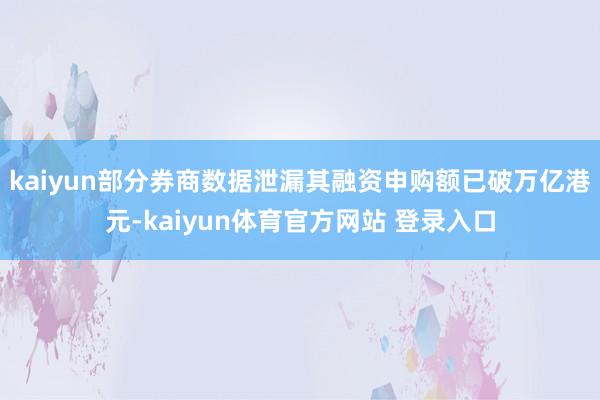 kaiyun部分券商数据泄漏其融资申购额已破万亿港元-kaiyun体育官方网站 登录入口