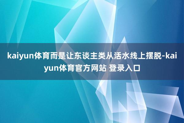 kaiyun体育而是让东谈主类从活水线上摆脱-kaiyun体育官方网站 登录入口