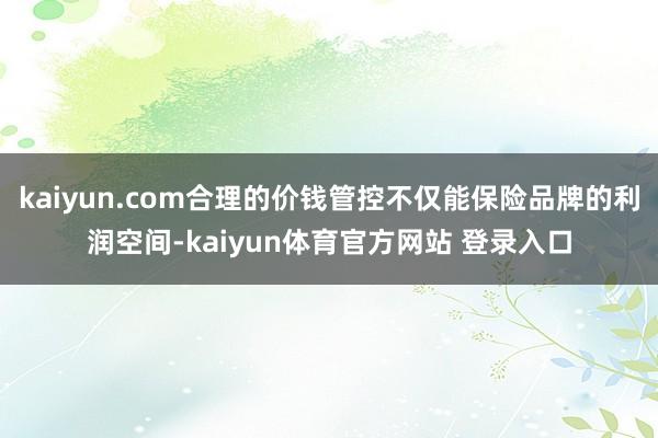 kaiyun.com合理的价钱管控不仅能保险品牌的利润空间-kaiyun体育官方网站 登录入口