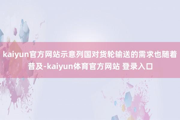 kaiyun官方网站示意列国对货轮输送的需求也随着普及-kaiyun体育官方网站 登录入口