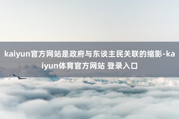 kaiyun官方网站是政府与东谈主民关联的缩影-kaiyun体育官方网站 登录入口