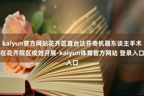 kaiyun官方网站花齐区首台达芬奇机器东谈主手术在花齐院区成效开展-kaiyun体育官方网站 登录入口
