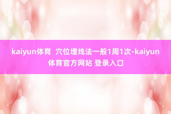 kaiyun体育  穴位埋线法一般1周1次-kaiyun体育官方网站 登录入口