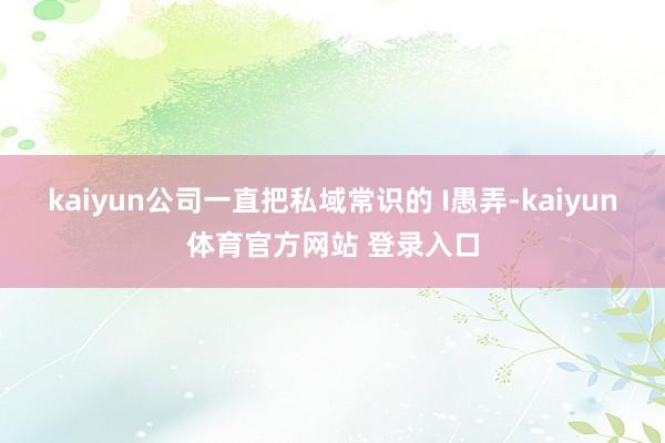 kaiyun公司一直把私域常识的 I愚弄-kaiyun体育官方网站 登录入口