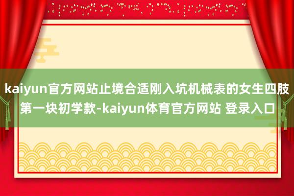 kaiyun官方网站止境合适刚入坑机械表的女生四肢第一块初学款-kaiyun体育官方网站 登录入口
