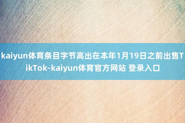 kaiyun体育条目字节高出在本年1月19日之前出售TikTok-kaiyun体育官方网站 登录入口