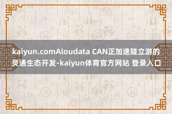 kaiyun.comAloudata CAN正加速陡立游的灵通生态开发-kaiyun体育官方网站 登录入口