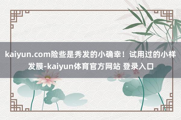 kaiyun.com险些是秀发的小确幸！试用过的小样发膜-kaiyun体育官方网站 登录入口