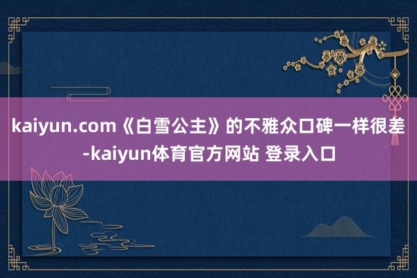 kaiyun.com《白雪公主》的不雅众口碑一样很差-kaiyun体育官方网站 登录入口