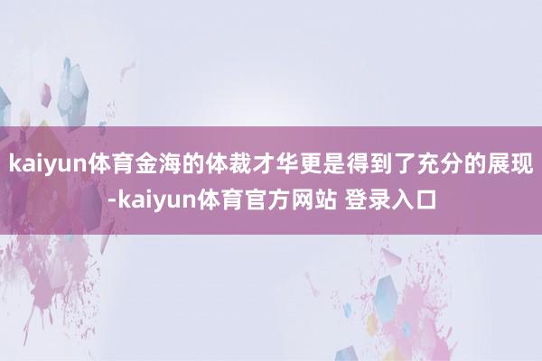 kaiyun体育金海的体裁才华更是得到了充分的展现-kaiyun体育官方网站 登录入口