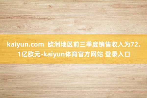 kaiyun.com  欧洲地区前三季度销售收入为72.1亿欧元-kaiyun体育官方网站 登录入口