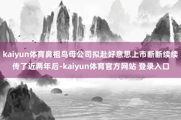 kaiyun体育鼻祖鸟母公司拟赴好意思上市断断续续传了近两年后-kaiyun体育官方网站 登录入口