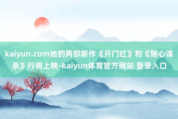 kaiyun.com她的两部新作《开门红》和《随心谋杀》行将上映-kaiyun体育官方网站 登录入口