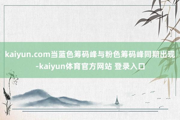 kaiyun.com当蓝色筹码峰与粉色筹码峰同期出现-kaiyun体育官方网站 登录入口