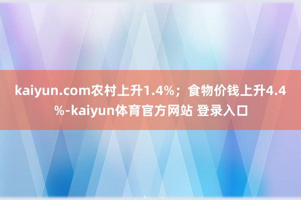 kaiyun.com农村上升1.4%；食物价钱上升4.4%-kaiyun体育官方网站 登录入口
