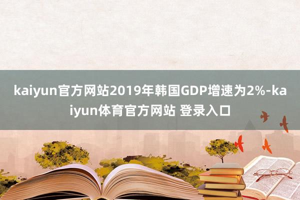 kaiyun官方网站2019年韩国GDP增速为2%-kaiyun体育官方网站 登录入口