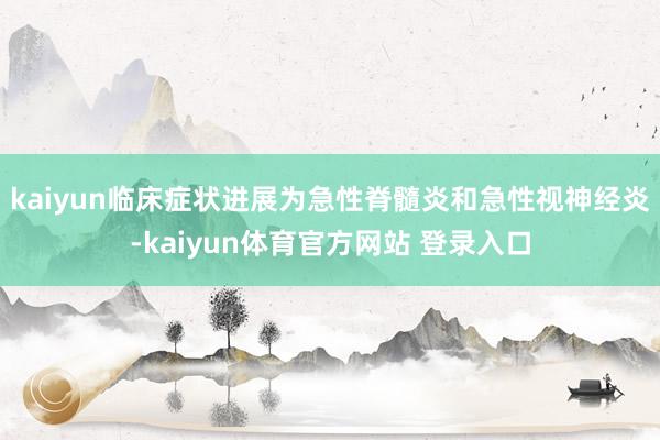 kaiyun临床症状进展为急性脊髓炎和急性视神经炎-kaiyun体育官方网站 登录入口