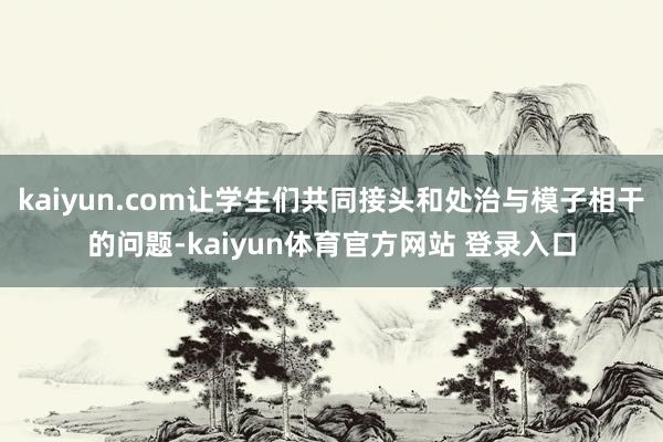 kaiyun.com让学生们共同接头和处治与模子相干的问题-kaiyun体育官方网站 登录入口