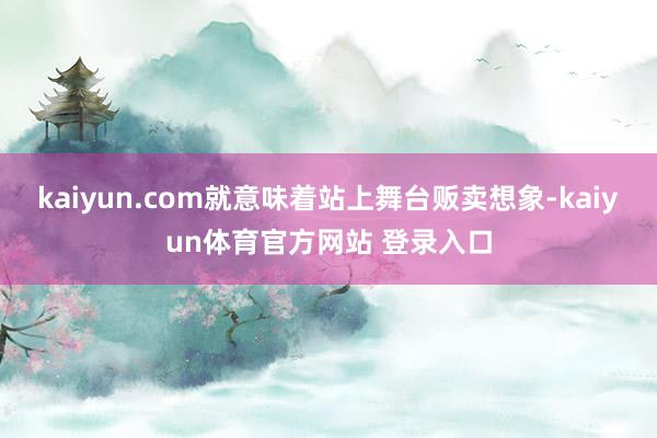 kaiyun.com就意味着站上舞台贩卖想象-kaiyun体育官方网站 登录入口