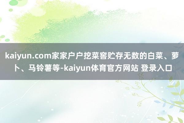 kaiyun.com家家户户挖菜窖贮存无数的白菜、萝卜、马铃薯等-kaiyun体育官方网站 登录入口