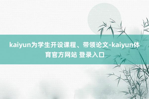 kaiyun为学生开设课程、带领论文-kaiyun体育官方网站 登录入口