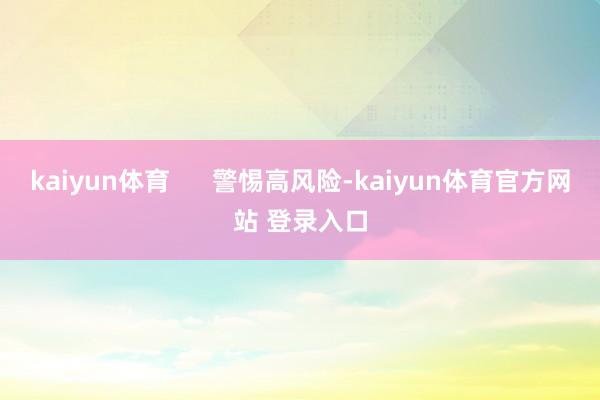 kaiyun体育      警惕高风险-kaiyun体育官方网站 登录入口