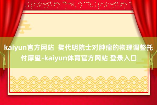 kaiyun官方网站  樊代明院士对肿瘤的物理调整托付厚望-kaiyun体育官方网站 登录入口