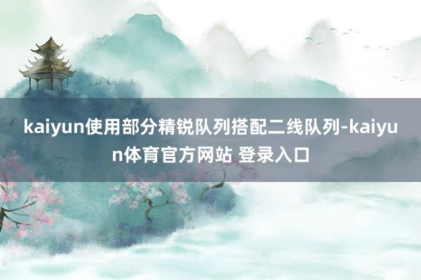 kaiyun使用部分精锐队列搭配二线队列-kaiyun体育官方网站 登录入口