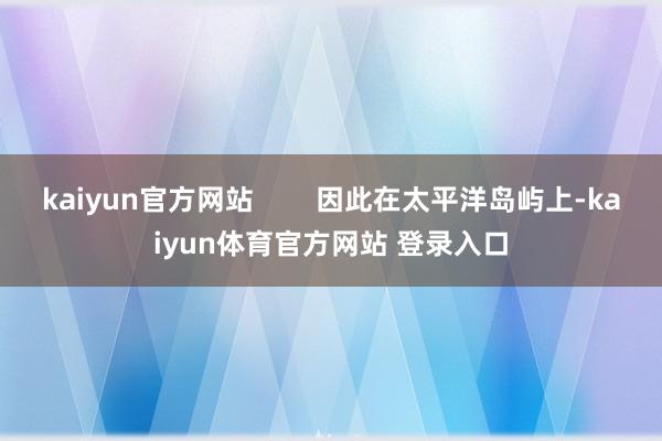 kaiyun官方网站        因此在太平洋岛屿上-kaiyun体育官方网站 登录入口