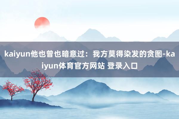 kaiyun他也曾也暗意过：我方莫得染发的贪图-kaiyun体育官方网站 登录入口