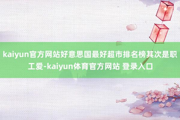 kaiyun官方网站好意思国最好超市排名榜其次是职工爱-kaiyun体育官方网站 登录入口