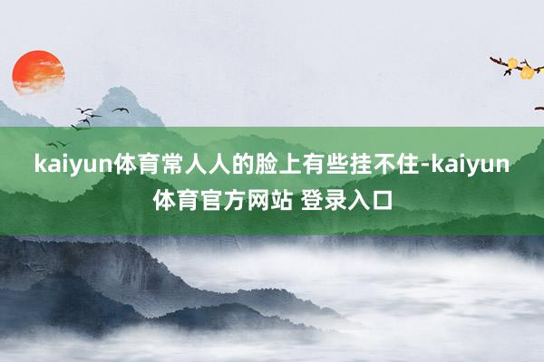 kaiyun体育常人人的脸上有些挂不住-kaiyun体育官方网站 登录入口