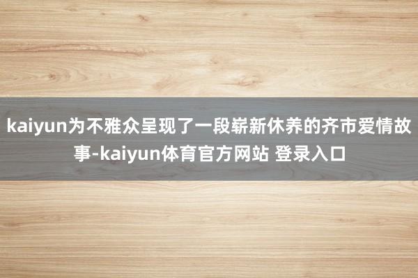 kaiyun为不雅众呈现了一段崭新休养的齐市爱情故事-kaiyun体育官方网站 登录入口