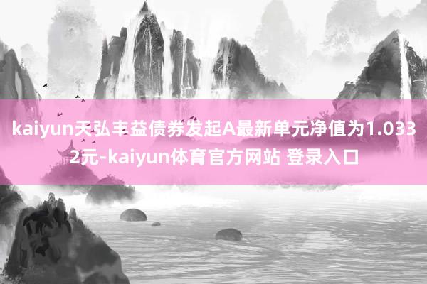 kaiyun天弘丰益债券发起A最新单元净值为1.0332元-kaiyun体育官方网站 登录入口