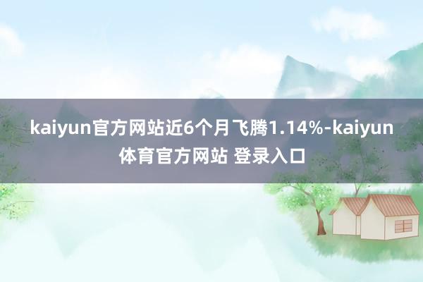 kaiyun官方网站近6个月飞腾1.14%-kaiyun体育官方网站 登录入口