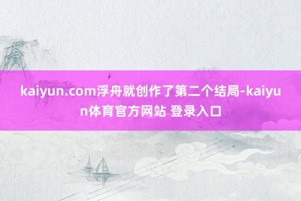 kaiyun.com浮舟就创作了第二个结局-kaiyun体育官方网站 登录入口