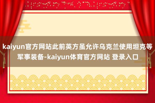 kaiyun官方网站此前英方虽允许乌克兰使用坦克等军事装备-kaiyun体育官方网站 登录入口