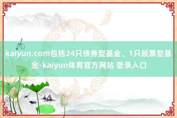 kaiyun.com包括24只债券型基金、1只股票型基金-kaiyun体育官方网站 登录入口