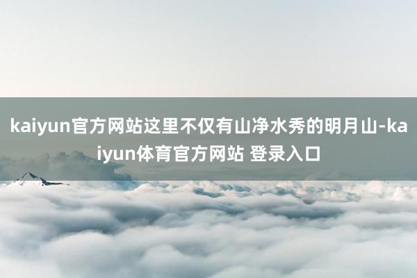kaiyun官方网站这里不仅有山净水秀的明月山-kaiyun体育官方网站 登录入口