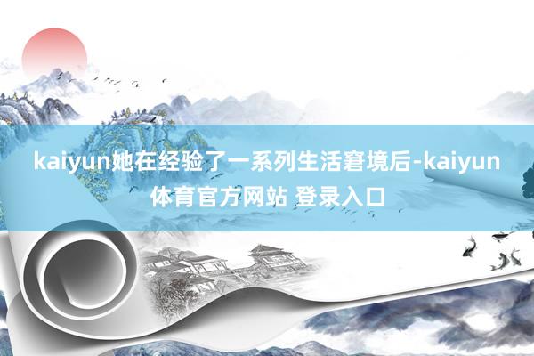 kaiyun她在经验了一系列生活窘境后-kaiyun体育官方网站 登录入口