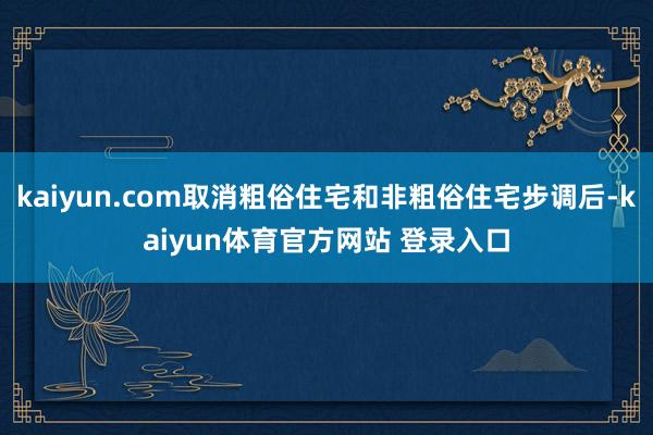 kaiyun.com取消粗俗住宅和非粗俗住宅步调后-kaiyun体育官方网站 登录入口