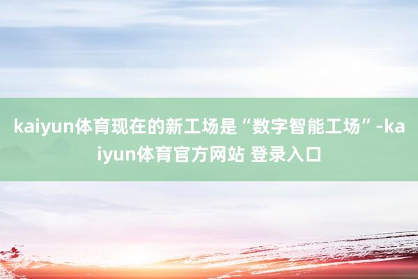 kaiyun体育现在的新工场是“数字智能工场”-kaiyun体育官方网站 登录入口