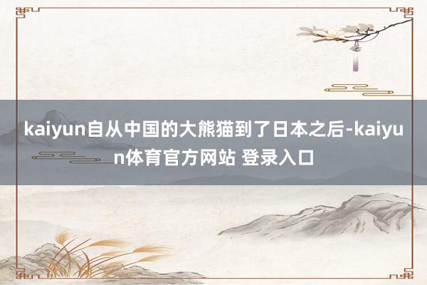 kaiyun自从中国的大熊猫到了日本之后-kaiyun体育官方网站 登录入口