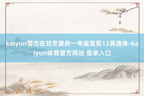 kaiyun警方在甘烹碧府一寺庙发现12具遗体-kaiyun体育官方网站 登录入口
