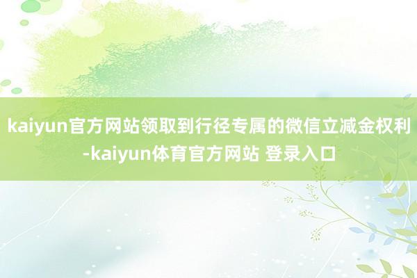 kaiyun官方网站领取到行径专属的微信立减金权利-kaiyun体育官方网站 登录入口