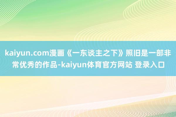 kaiyun.com漫画《一东谈主之下》照旧是一部非常优秀的作品-kaiyun体育官方网站 登录入口